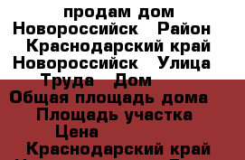 продам дом Новороссийск › Район ­ Краснодарский край,Новороссийск › Улица ­ Труда › Дом ­ 20 › Общая площадь дома ­ 44 › Площадь участка ­ 3 › Цена ­ 1 500 000 - Краснодарский край Недвижимость » Дома, коттеджи, дачи продажа   . Краснодарский край